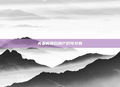 夫妻离婚后房产仍可共有