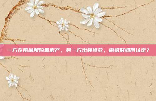 一方在婚前所购置房产，另一方出装修款，离婚时如何认定？