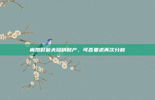 离婚时前夫隐瞒财产，可否要求再次分割