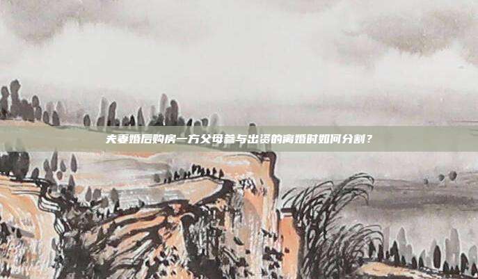 夫妻婚后购房一方父母参与出资的离婚时如何分割？