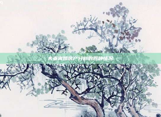夫妻离婚房产分割的四种情况