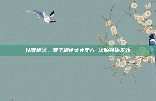 以案说法:妻子瞒住丈夫卖方 法院判决无效