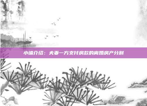 小编介绍:夫妻一方支付房款的离婚房产分割
