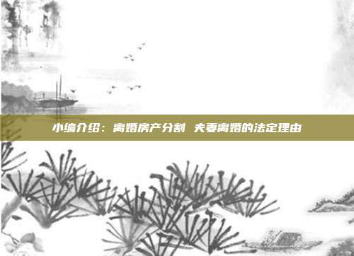 小编介绍:离婚房产分割 夫妻离婚的法定理由