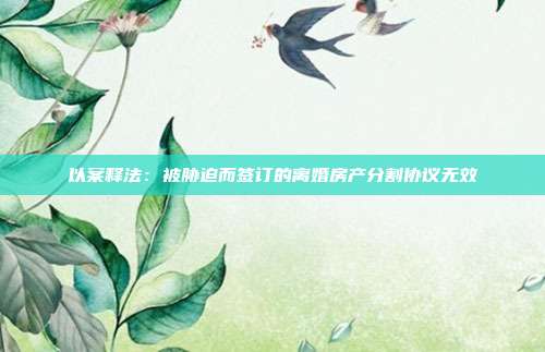 以案释法:被胁迫而签订的离婚房产分割协议无效
