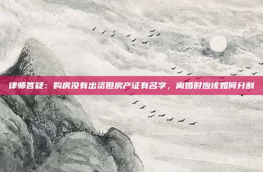 律师答疑：购房没有出资但房产证有名字，离婚时应该如何分割