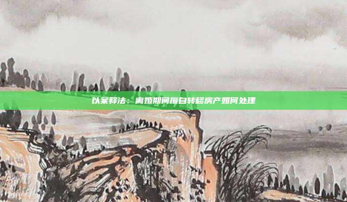 以案释法:离婚期间擅自转移房产如何处理