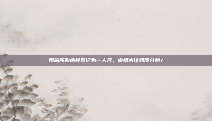 婚前所购房并登记为一人名，离婚应该如何分割？