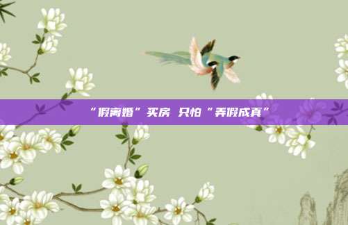 “假离婚”买房 只怕“弄假成真”