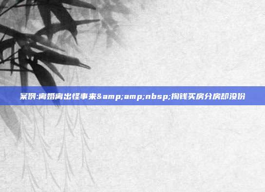 案例:离婚离出怪事来 掏钱买房分房却没份
