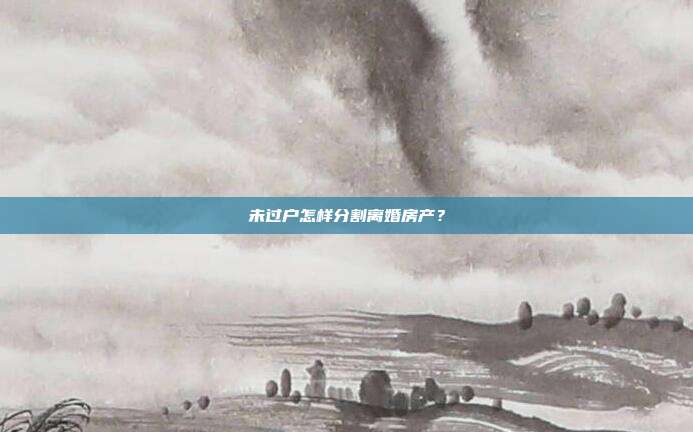 未过户怎样分割离婚房产？