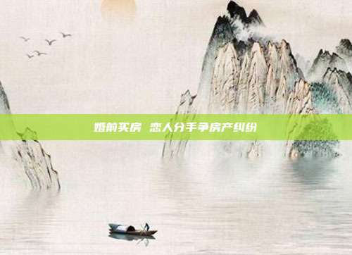 婚前买房 恋人分手争房产纠纷