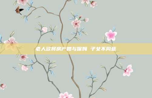 老人欲将房产赠与保姆 子女不同意