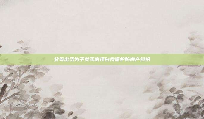 父母出资为子女买房须自我?；し婪坎婪?></center><p style=