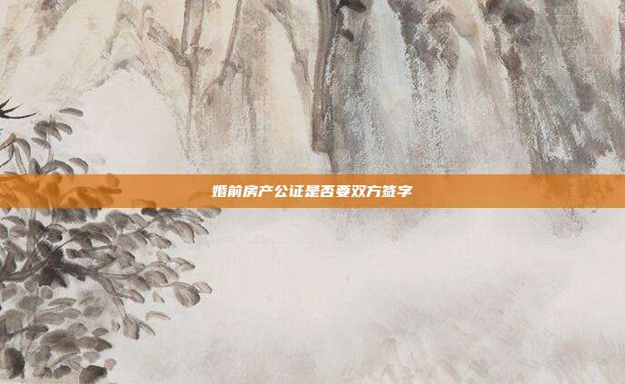 婚前房产公证是否要双方签字