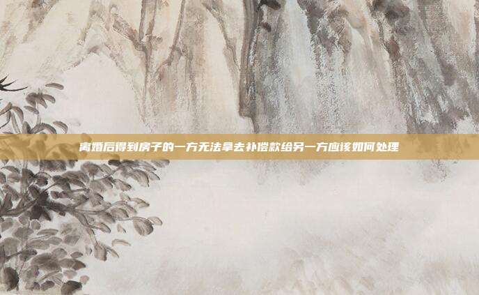 离婚后得到房子的一方无法拿去补偿款给另一方应该如何处理