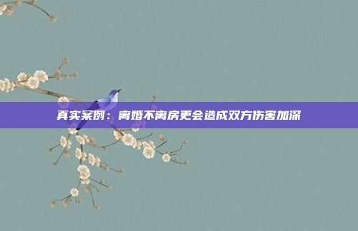 真实案例:离婚不离房更会造成双方伤害加深