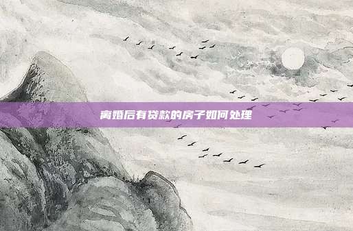 离婚后有贷款的房子如何处理