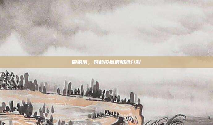 离婚后，婚前按揭房如何分割