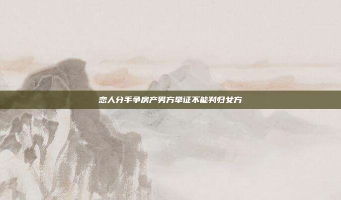 恋人分手争房产男方举证不能判归女方