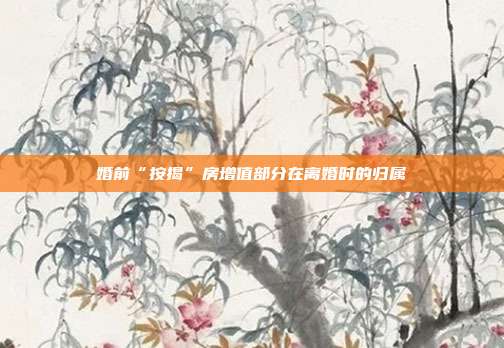 婚前“按揭”房增值部分在离婚时的归属