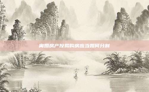 离婚房产按揭购房应当如何分割