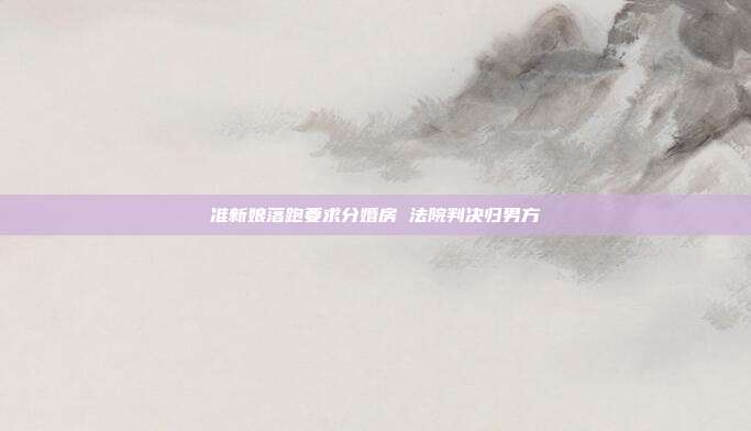 准新娘落跑要求分婚房 法院判决归男方