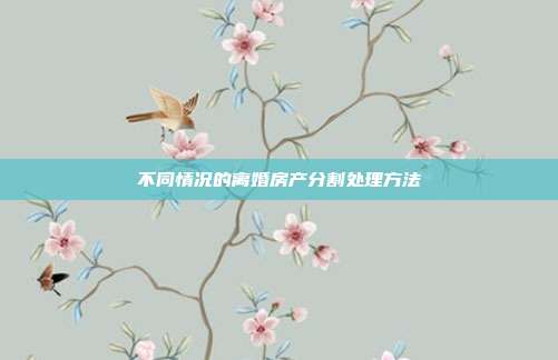 不同情况的离婚房产分割处理方法