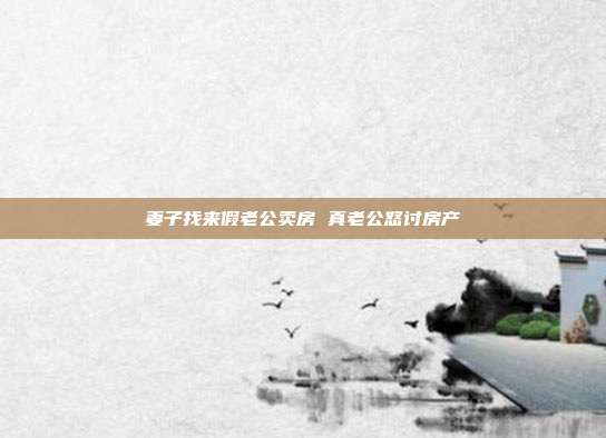 妻子找来假老公卖房 真老公怒讨房产