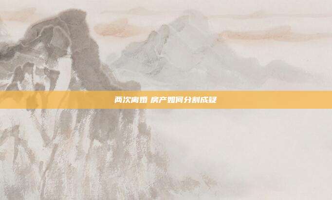 两次离婚 房产如何分割成疑
