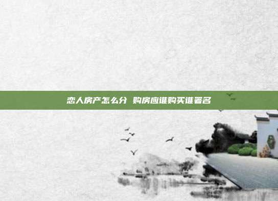 恋人房产怎么分 购房应谁购买谁署名