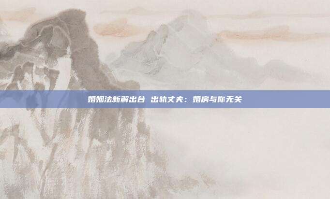婚姻法新解出台 出轨丈夫:婚房与你无关