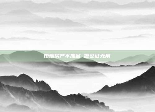 婚姻房产不加名 做公证无用