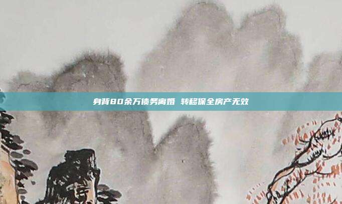 身背80余万债务离婚 转移保全房产无效