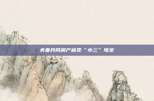 夫妻共同房产被卖“小三”母亲