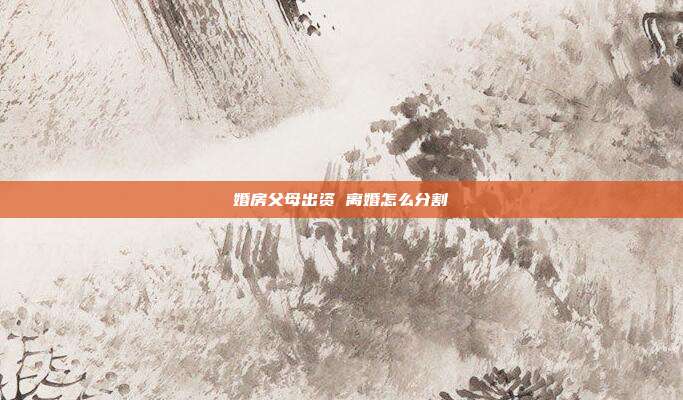 婚房父母出资 离婚怎么分割