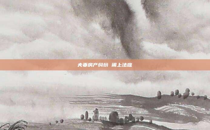 夫妻房产纠纷 闹上法庭