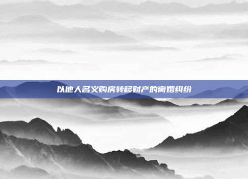 以他人名义购房转移财产的离婚纠纷