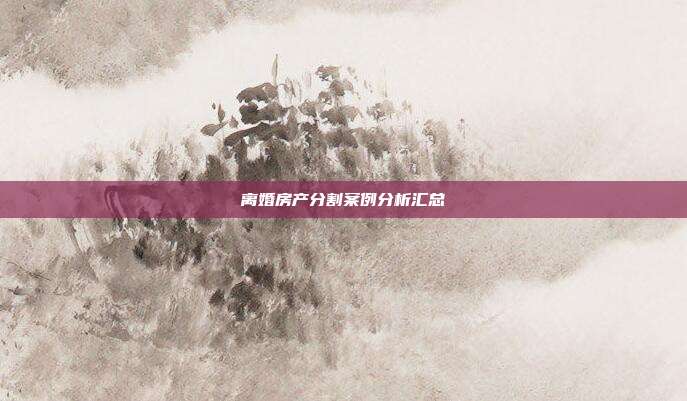 离婚房产分割案例分析汇总