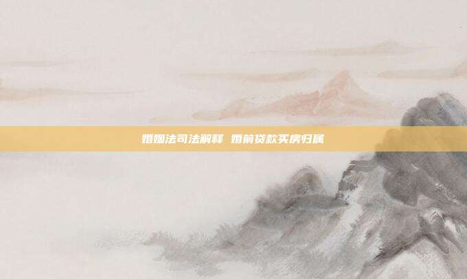 婚姻法司法解释 婚前贷款买房归属
