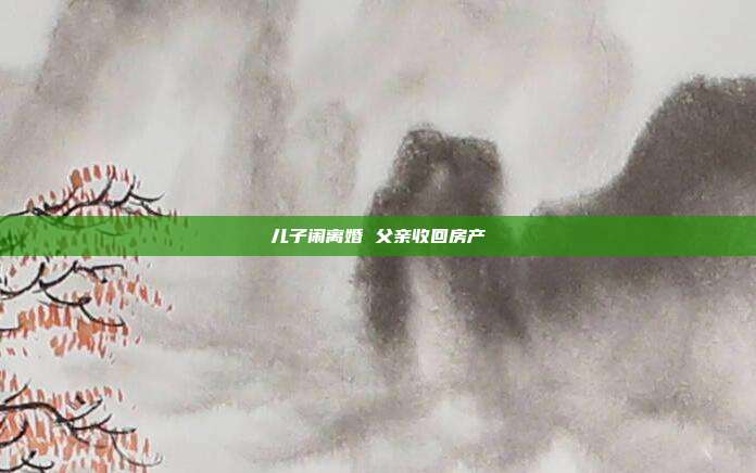 儿子闹离婚 父亲收回房产