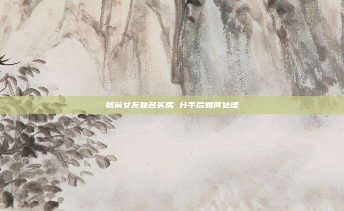 和前女友联名买房 分手后如何处理