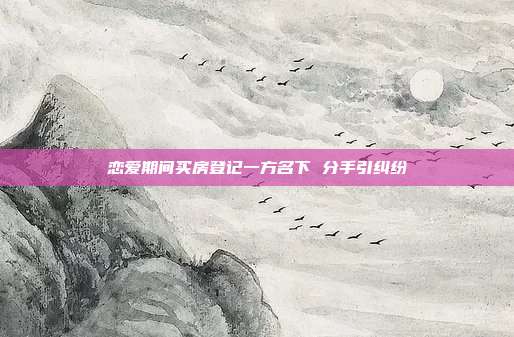 恋爱期间买房登记一方名下 分手引纠纷