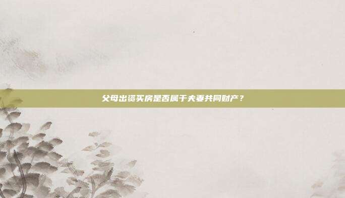 父母出资买房是否属于夫妻共同财产？