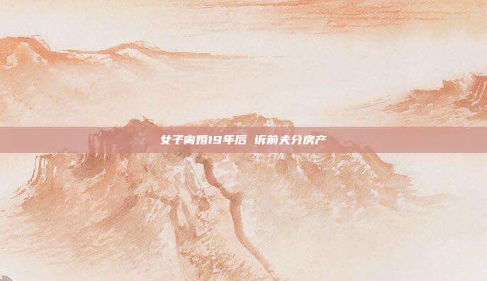 女子离婚19年后 诉前夫分房产