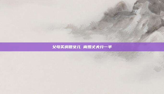 父母买房赠女儿 离婚丈夫分一半