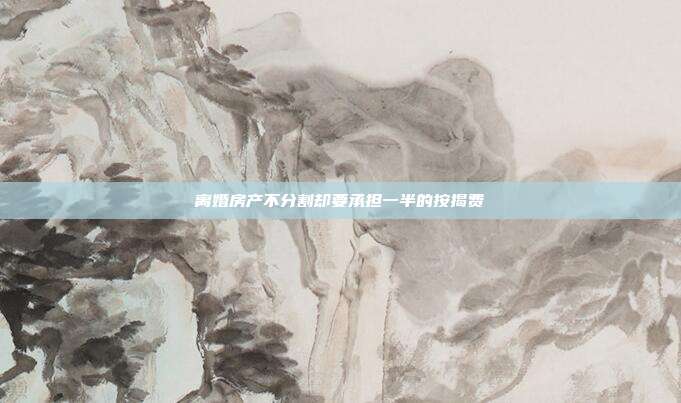 离婚房产不分割却要承担一半的按揭费