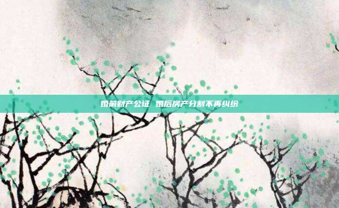 婚前财产公证 婚后房产分割不再纠纷