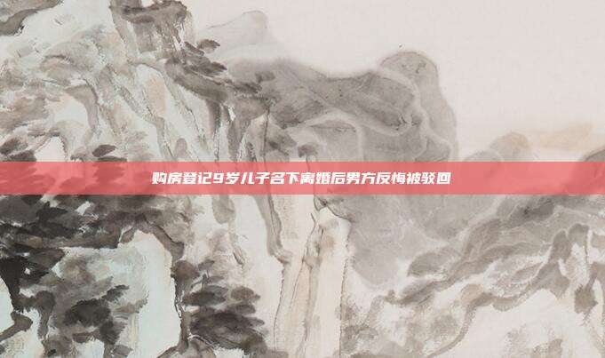 购房登记9岁儿子名下离婚后男方反悔被驳回