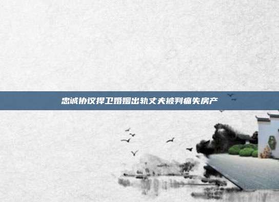 忠诚协议捍卫婚姻出轨丈夫被判痛失房产